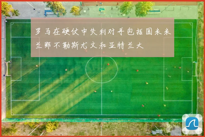 罗马在硬仗中失利对手包括国米米兰那不勒斯尤文和亚特兰大
