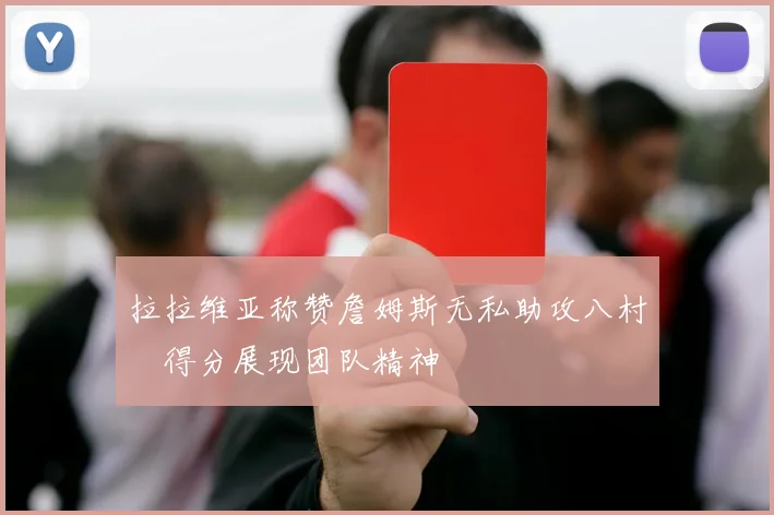 拉拉维亚称赞詹姆斯无私助攻八村塁得分展现团队精神