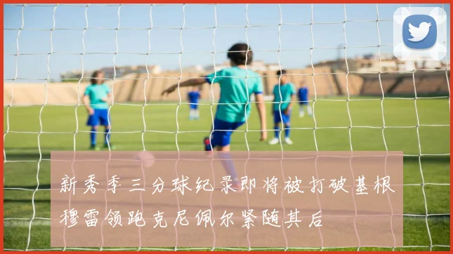 新秀季三分球纪录即将被打破基根穆雷领跑克尼佩尔紧随其后