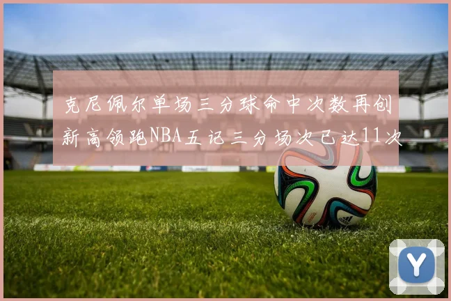 克尼佩尔单场三分球命中次数再创新高领跑NBA五记三分场次已达11次
