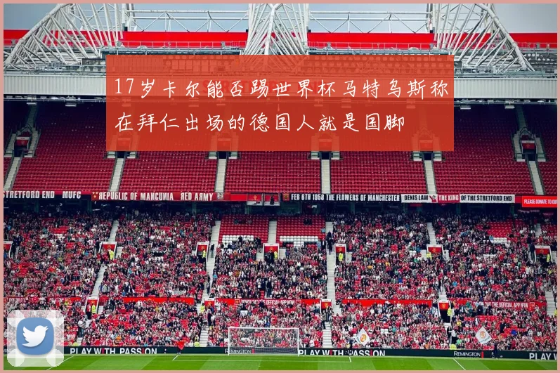 17岁卡尔能否踢世界杯马特乌斯称在拜仁出场的德国人就是国脚