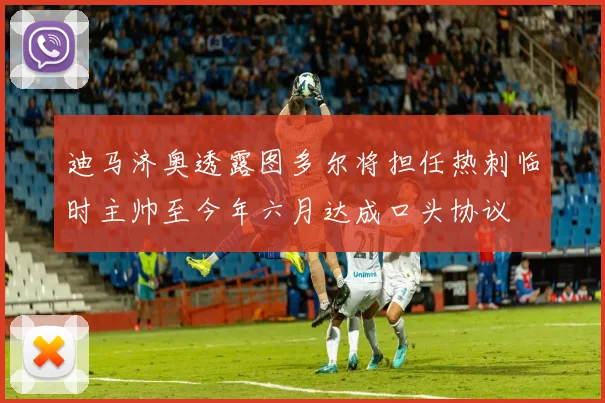 迪马济奥透露图多尔将担任热刺临时主帅至今年六月达成口头协议