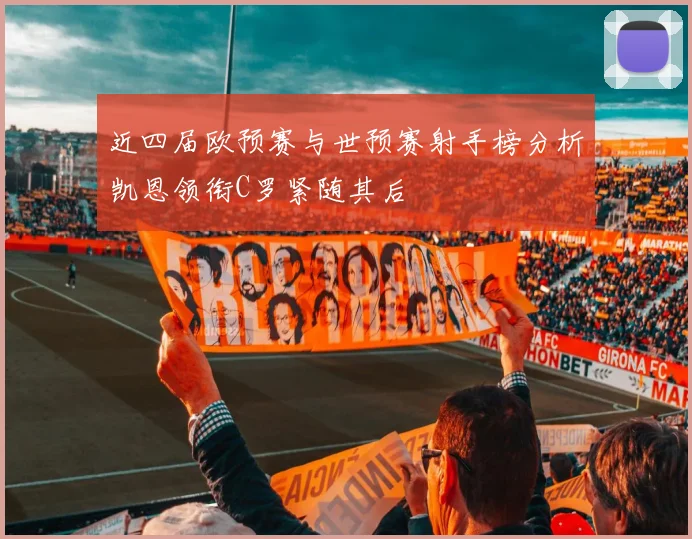 近四届欧预赛与世预赛射手榜分析凯恩领衔C罗紧随其后