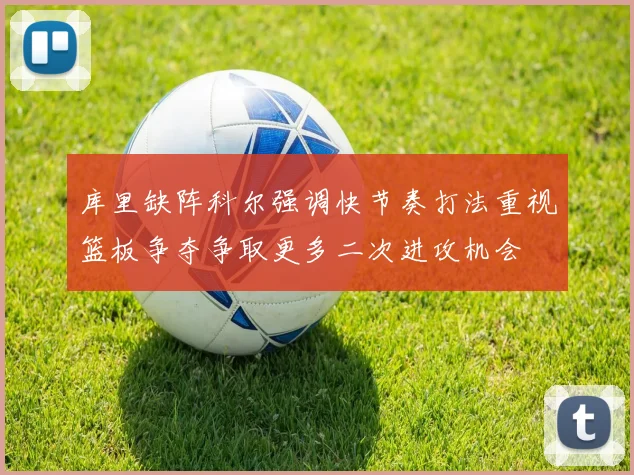 库里缺阵科尔强调快节奏打法重视篮板争夺争取更多二次进攻机会