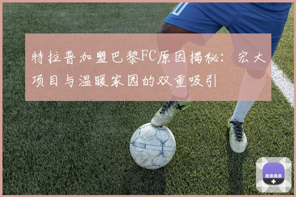 特拉普加盟巴黎FC原因揭秘：宏大项目与温暖家园的双重吸引