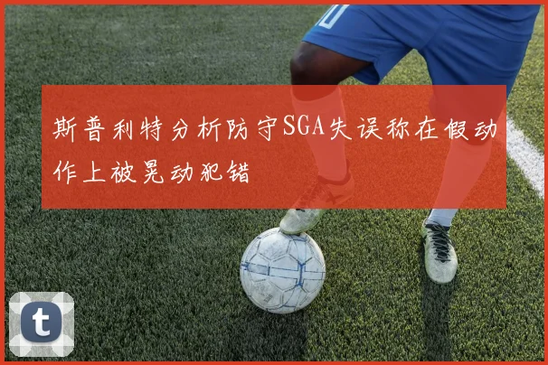 斯普利特分析防守SGA失误称在假动作上被晃动犯错