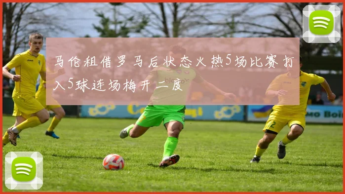 马伦租借罗马后状态火热5场比赛打入5球连场梅开二度