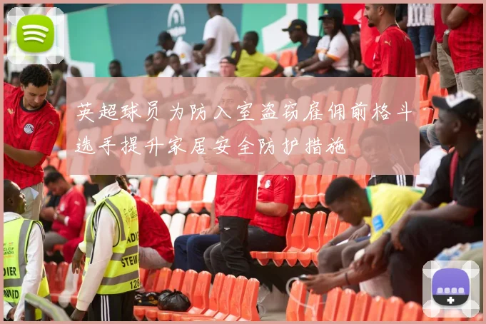 英超球员为防入室盗窃雇佣前格斗选手提升家居安全防护措施