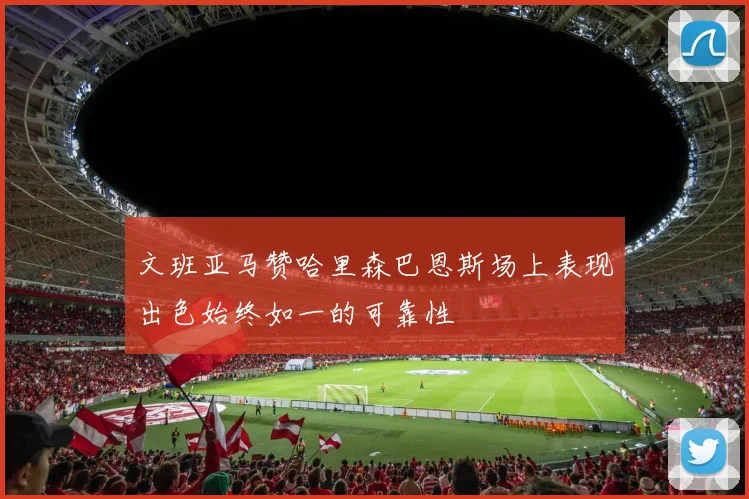 文班亚马赞哈里森巴恩斯场上表现出色始终如一的可靠性