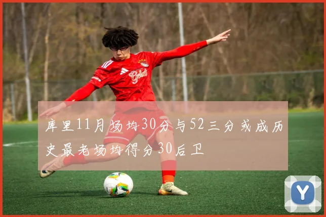 库里11月场均30分与52三分或成历史最老场均得分30后卫