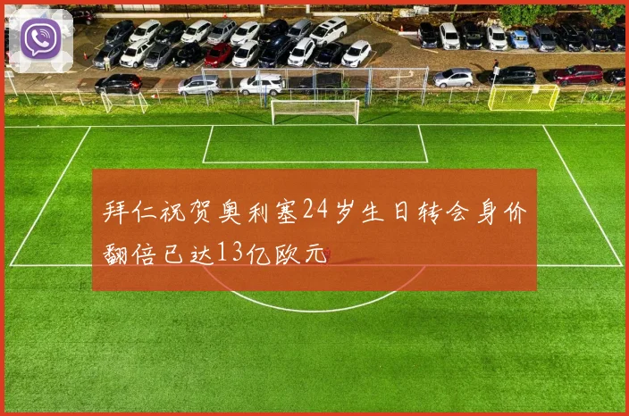 拜仁祝贺奥利塞24岁生日转会身价翻倍已达13亿欧元