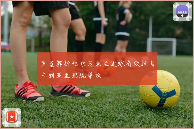 罗基解析帕尔马米兰进球有效性与卡利亚里犯规争议