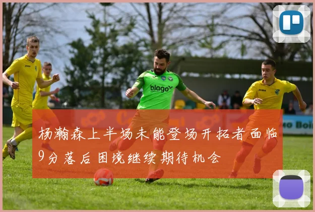 杨瀚森上半场未能登场开拓者面临9分落后困境继续期待机会