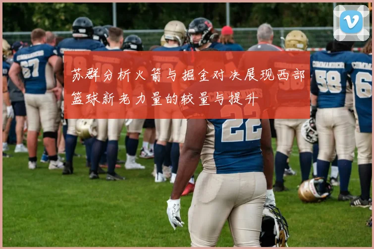 苏群分析火箭与掘金对决展现西部篮球新老力量的较量与提升