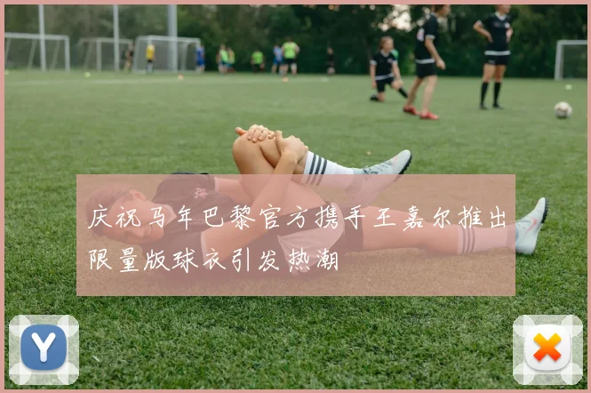 庆祝马年巴黎官方携手王嘉尔推出限量版球衣引发热潮