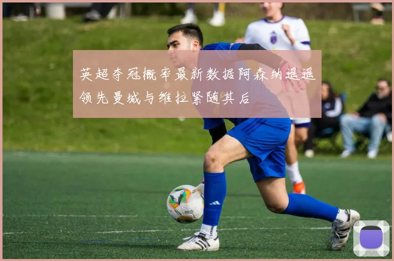 英超夺冠概率最新数据阿森纳遥遥领先曼城与维拉紧随其后