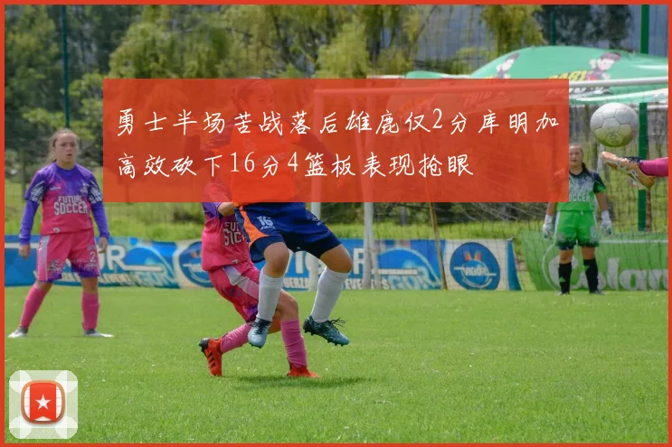 勇士半场苦战落后雄鹿仅2分库明加高效砍下16分4篮板表现抢眼