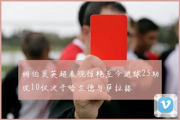 姆伯莫英超表现惊艳至今进球25助攻10仅次于哈兰德与萨拉赫
