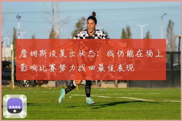 詹姆斯谈复出状态：我仍能在场上影响比赛努力找回最佳表现