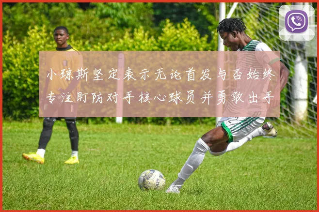 小琼斯坚定表示无论首发与否始终专注盯防对手核心球员并勇敢出手